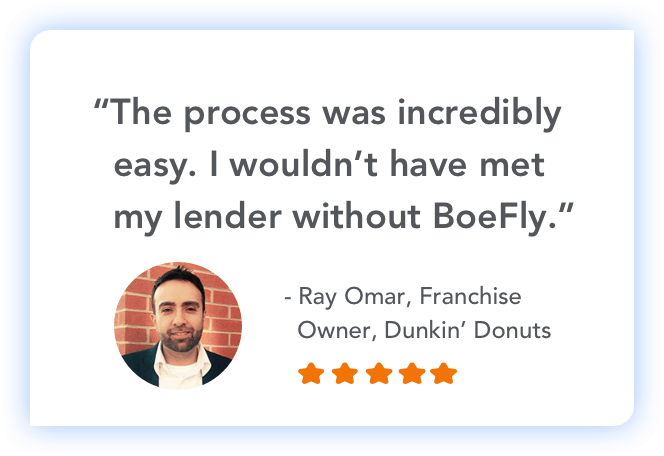 "The process was incredibly easy. I wouldn't have met my lender without BoeFly." - Ray Omar, Franchise Owner, Dunkin' Donuts